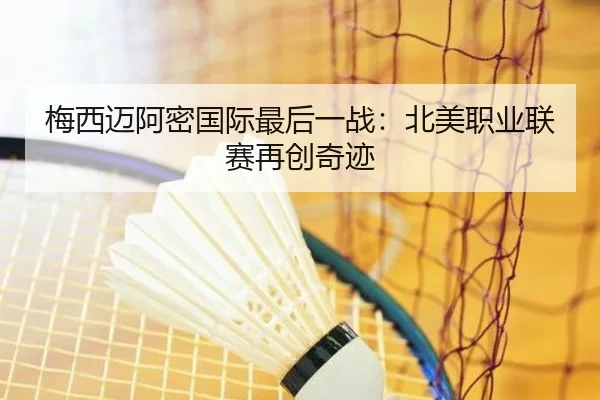 梅西迈阿密国际最后一战：北美职业联赛再创奇迹